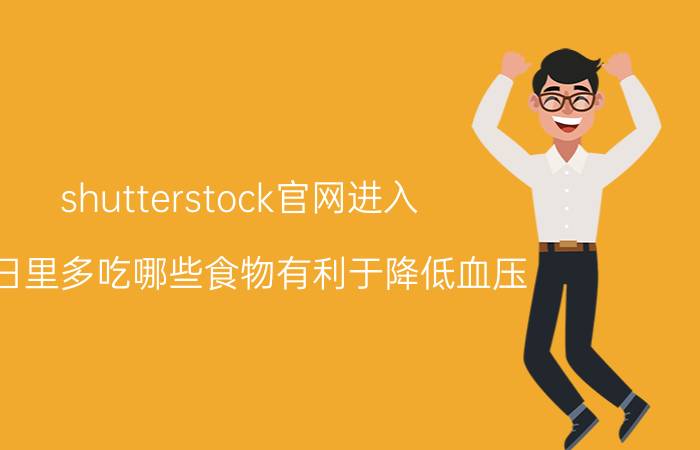 shutterstock官网进入 平日里多吃哪些食物有利于降低血压？